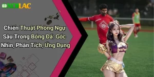 Chiến Thuật Phòng Ngự Sâu Trong Bóng Đá: Góc Nhìn, Phân Tích, Ứng Dụng
