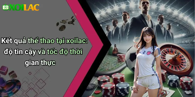 Kết quả thể thao tại xoilac: độ tin cậy và tốc độ thời gian thực