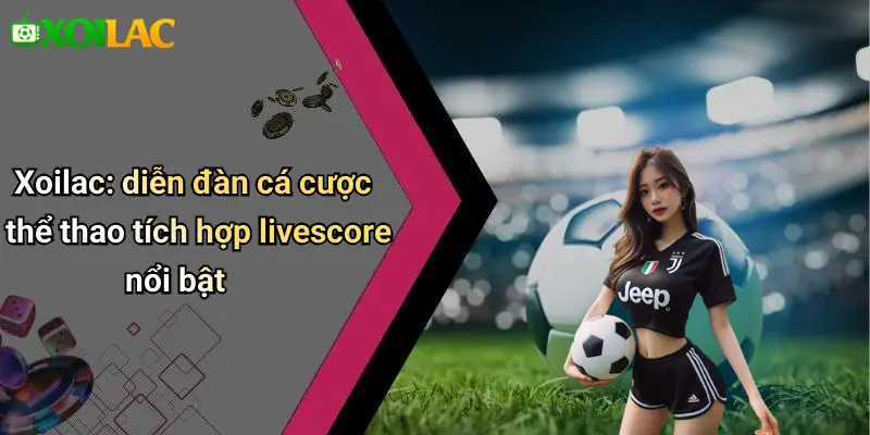 Xoilac: diễn đàn cá cược thể thao tích hợp livescore nổi bật