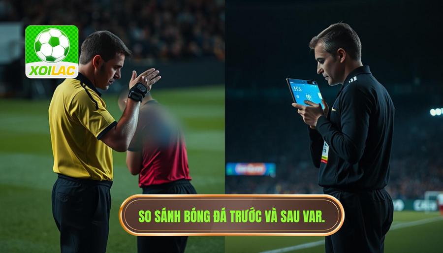 Bảng so sánh: Bóng đá trước và sau khi có sự can thiệp của VAR