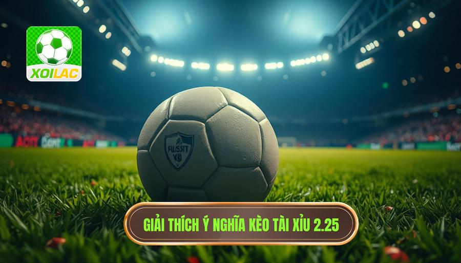 Hiểu rõ bản chất: Kèo tài xỉu 2.25 có ý nghĩa gì?