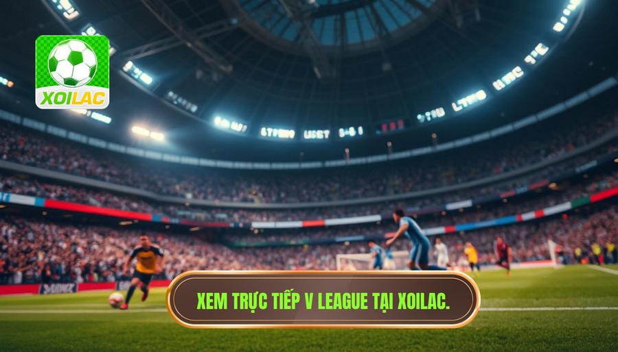Ưu điểm vượt trội khi chọn Xoilac xem trực tiếp V League